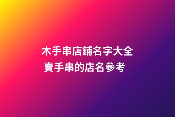 木手串店鋪名字大全 賣手串的店名參考-第1張-店鋪起名-玄機派